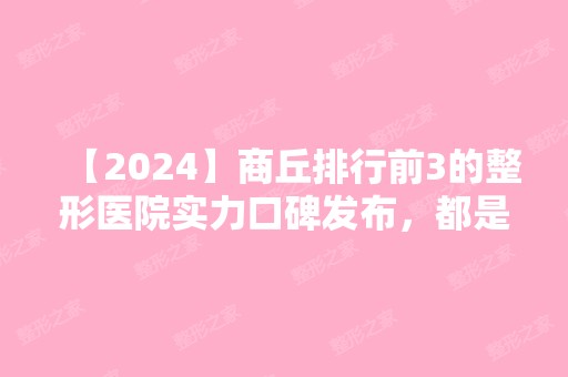 【2024】商丘排行前3的整形医院实力口碑发布，都是整友们爱去的机构