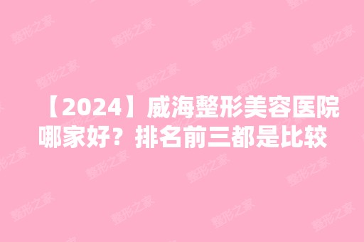 【2024】威海整形美容医院哪家好？排名前三都是比较正规的医美机构