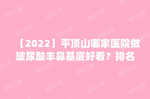 【2024】平顶山哪家医院做玻尿酸丰鼻基底好看？排名前四权威医美口碑盘点_含手术价