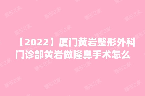 【2024】厦门黄岩整形外科门诊部黄岩做隆鼻手术怎么样？附医生简介|隆鼻手术案例及