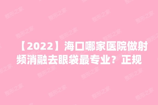 【2024】海口哪家医院做射频消融去眼袋哪家好？正规排名榜盘点前四_价格清单一一出