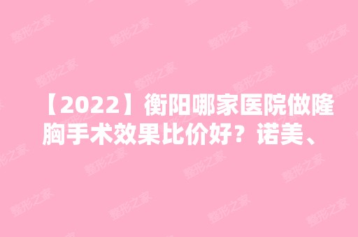 【2024】衡阳哪家医院做隆胸手术效果比价好？诺美、爱思特、湖南南华大学附一医院等