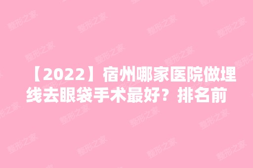 【2024】宿州哪家医院做埋线去眼袋手术比较好？排名前三美莱、阳光、择伊城医美都有资