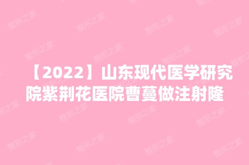 【2024】山东现代医学研究院紫荆花医院曹蔓做注射隆胸怎么样？附医生简介|注射隆胸