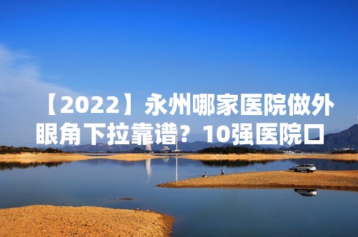 【2024】永州哪家医院做外眼角下拉靠谱？10强医院口碑特色各不同~价格收费合理！