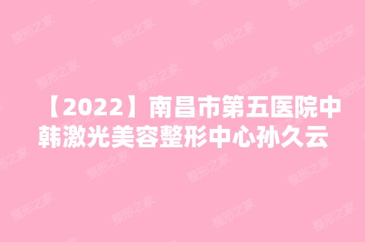 【2024】南昌市第五医院中韩激光美容整形中心孙久云做牙齿美白怎么样？附医生简介