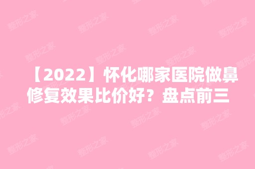 【2024】怀化哪家医院做鼻修复效果比价好？盘点前三排行榜!华美、怀化第三人民医院