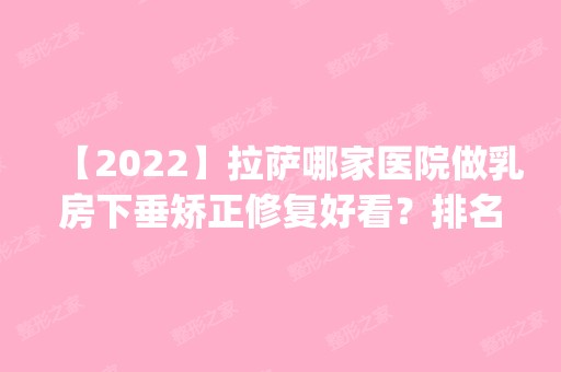 【2024】拉萨哪家医院做乳房下垂矫正修复好看？排名前五医院评点_附手术价格查询！