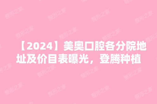 【2024】美奥口腔各分院地址及价目表曝光，登腾种植牙6800元起一颗