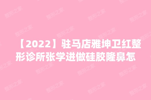 【2024】驻马店雅坤卫红整形诊所张学进做硅胶隆鼻怎么样？附医生简介|硅胶隆鼻案例