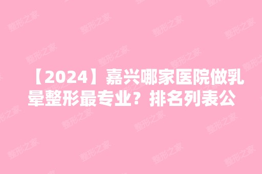 【2024】嘉兴哪家医院做乳晕整形哪家好？排名列表公布!除嘉兴海宁人民医院还有嘉兴