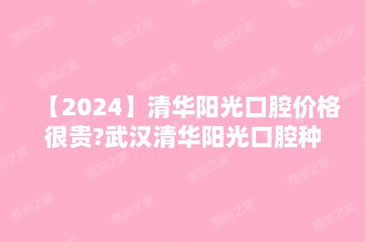 【2024】清华阳光口腔价格很贵?武汉清华阳光口腔种牙正畸收费不高