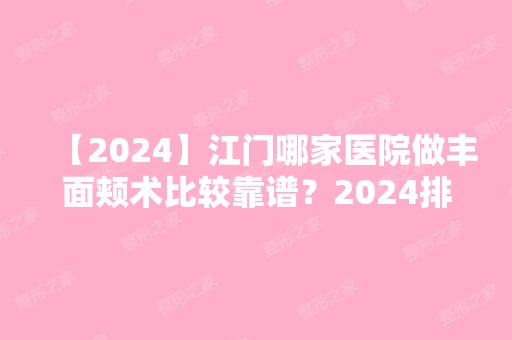 【2024】江门哪家医院做丰面颊术比较靠谱？2024排行前10盘点!个个都是口碑好且人气高