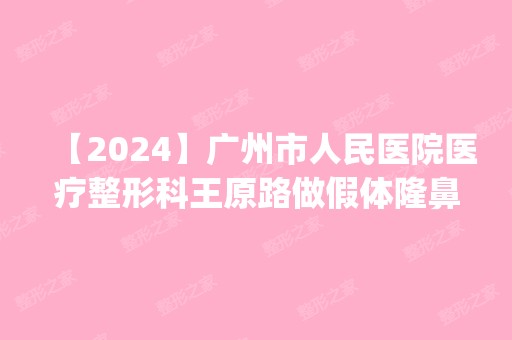 【2024】广州市人民医院医疗整形科王原路做假体隆鼻怎么样？附医生简介|假体隆鼻案