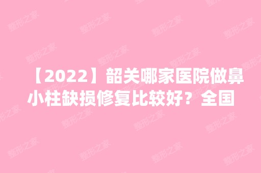 【2024】韶关哪家医院做鼻小柱缺损修复比较好？全国排名前五医院来对比!价格(多少钱