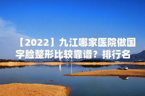 【2024】九江哪家医院做国字脸整形比较靠谱？排行名单有九江市第一人民医院、中国人