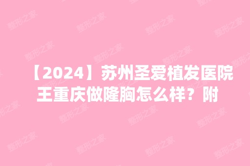 【2024】苏州圣爱植发医院 王重庆做隆胸怎么样？附医生简介|隆胸案例及价格表