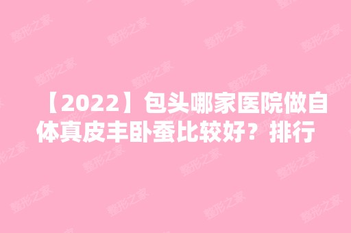 【2024】包头哪家医院做自体真皮丰卧蚕比较好？排行榜大全上榜牙科依次公布!含口碑