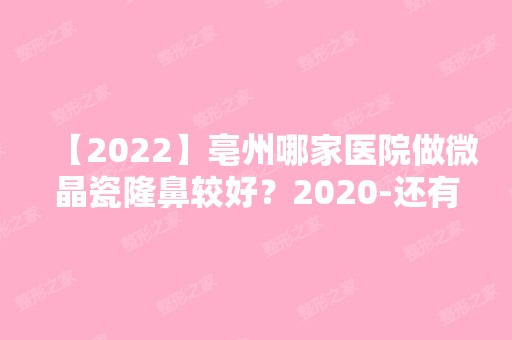 【2024】亳州哪家医院做微晶瓷隆鼻较好？2024-还有整微晶瓷隆鼻价格案例参考哦!！