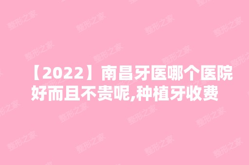 【2024】南昌牙医哪个医院好而且不贵呢,种植牙收费实惠的牙科奉上