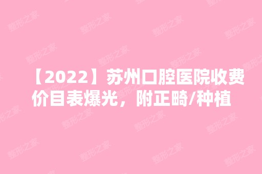 【2024】苏州口腔医院收费价目表爆光，附正畸/种植牙坐诊医生介绍