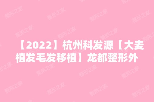 【2024】杭州科发源【大麦植发毛发移植】龙都整形外科门诊部邹建红做脸部抽脂怎么样