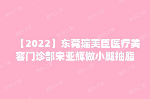 【2024】东莞瑞芙臣医疗美容门诊部宋亚辉做小腿抽脂怎么样？附医生简介|小腿抽脂案