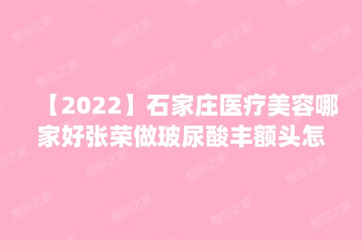 【2024】石家庄医疗美容哪家好张荣做玻尿酸丰额头怎么样？附医生简介|玻尿酸丰额头