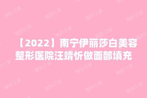 【2024】南宁伊丽莎白美容整形医院汪靖忻做面部填充怎么样？附医生简介|面部填充案