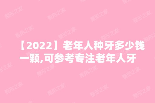 【2024】老年人种牙多少钱一颗,可参考专注老年人牙齿的北京美冠塔