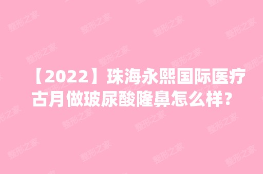 【2024】珠海永熙国际医疗古月做玻尿酸隆鼻怎么样？附医生简介|玻尿酸隆鼻案例及价