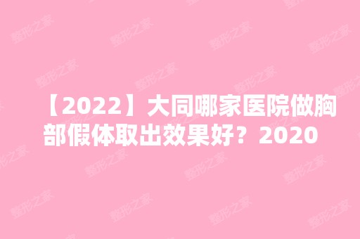 【2024】大同哪家医院做胸部假体取出效果好？2024-还有整胸部假体取出价格案例参考哦