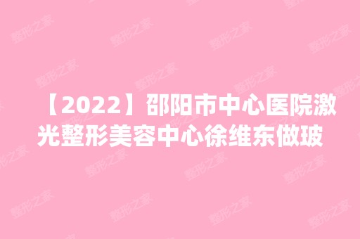 【2024】邵阳市中心医院激光整形美容中心徐维东做玻尿酸隆鼻怎么样？附医生简介|玻