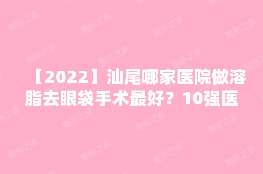 【2024】汕尾哪家医院做溶脂去眼袋手术比较好？10强医院口碑特色各不同~价格收费合理！