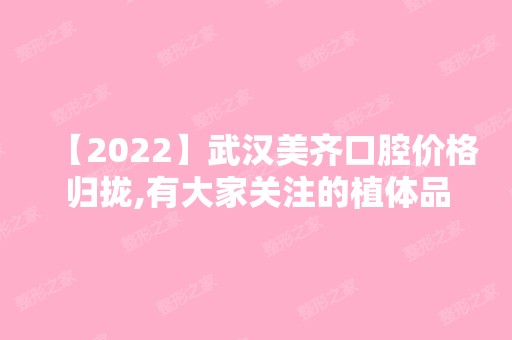 【2024】武汉美齐口腔价格归拢,有大家关注的植体品牌跟矫正价格哦