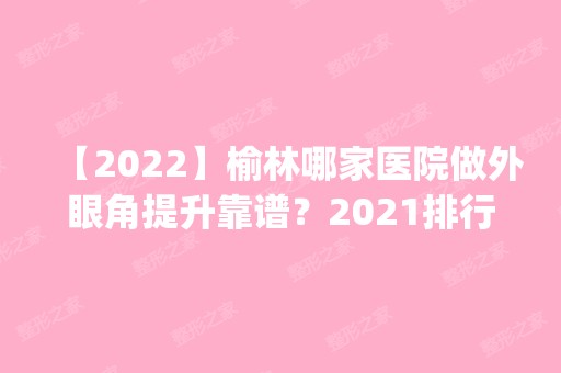 【2024】榆林哪家医院做外眼角提升靠谱？2024排行前10盘点!个个都是口碑好且人气高_案