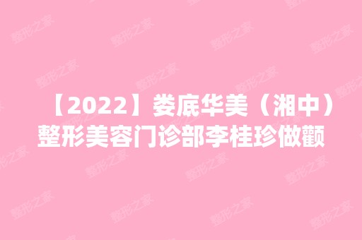 【2024】娄底华美（湘中）整形美容门诊部李桂珍做颧骨内推怎么样？附医生简介|颧骨