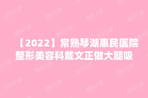 【2024】常熟琴湖惠民医院整形美容科戴文正做大腿吸脂怎么样？附医生简介|大腿吸脂