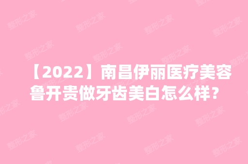 【2024】南昌伊丽医疗美容鲁开贵做牙齿美白怎么样？附医生简介|牙齿美白案例及价格