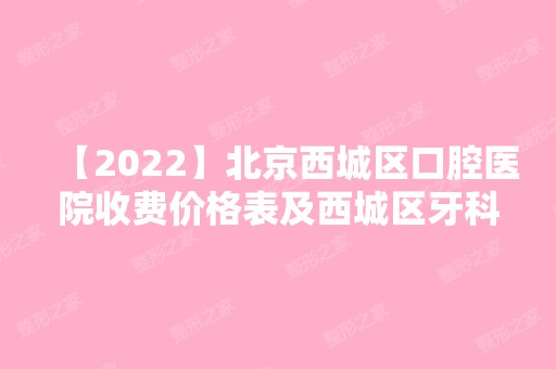 【2024】北京西城区口腔医院收费价格表及西城区牙科医院排名更新