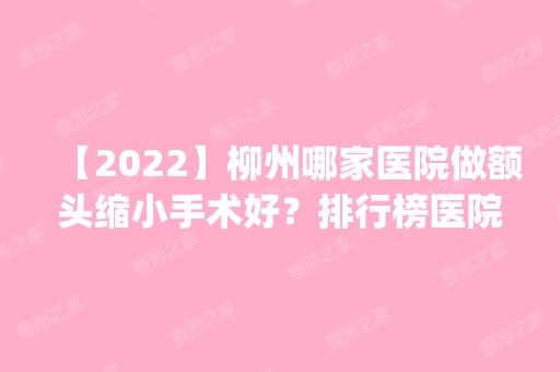 【2024】柳州哪家医院做额头缩小手术好？排行榜医院齐聚_米嘉、植韵洁诊所等一一公