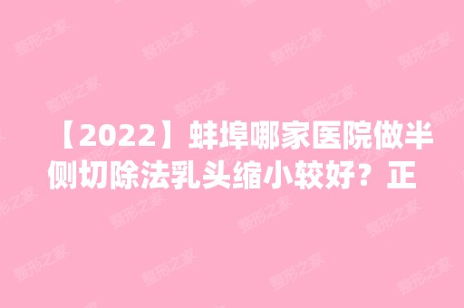 【2024】蚌埠哪家医院做半侧切除法乳头缩小较好？正规排名榜盘点前四_价格清单一一