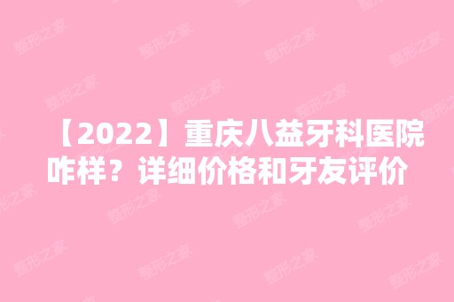 【2024】重庆八益牙科医院咋样？详细价格和牙友评价参考