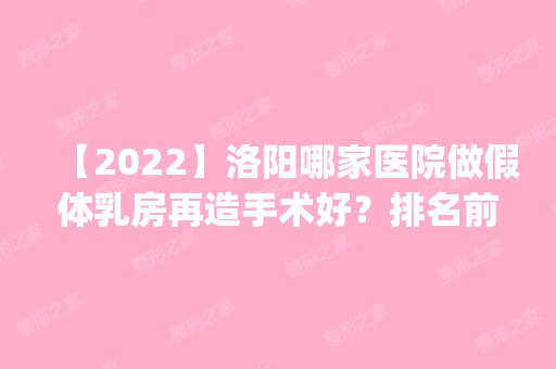 【2024】洛阳哪家医院做假体乳房再造手术好？排名前四权威医美口碑盘点_含手术价格