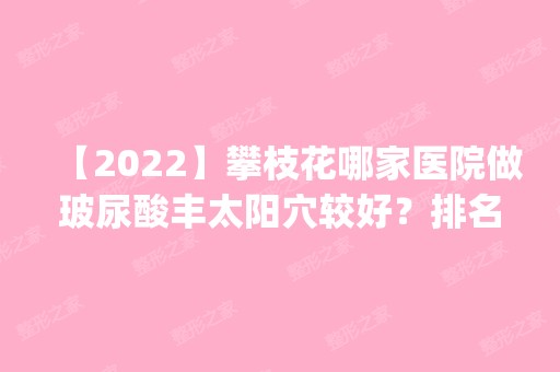 【2024】攀枝花哪家医院做玻尿酸丰太阳穴较好？排名前四权威医美口碑盘点_含手术价