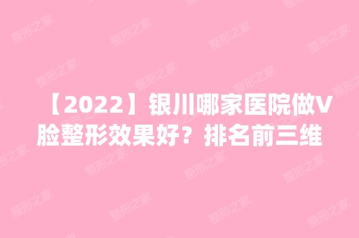 【2024】银川哪家医院做V脸整形效果好？排名前三维多利亚、望和、亿美都有资质_专家