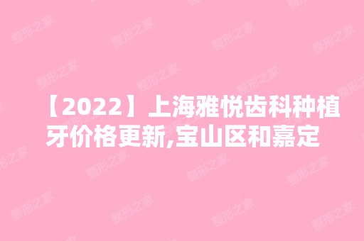 【2024】上海雅悦齿科种植牙价格更新,宝山区和嘉定区均有分店