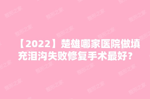 【2024】楚雄哪家医院做填充泪沟失败修复手术比较好？当属东方、亚兰、吴氏嘉美这三家