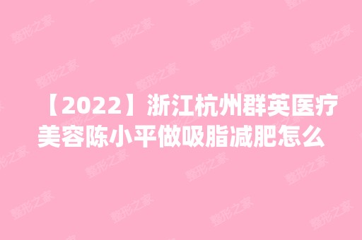 【2024】浙江杭州群英医疗美容陈小平做吸脂减肥怎么样？附医生简介|吸脂减肥案例及