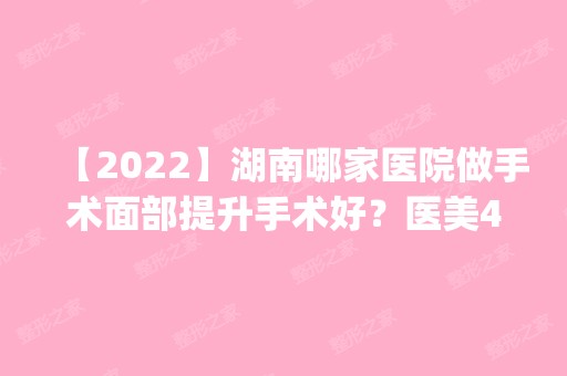 【2024】湖南哪家医院做手术面部提升手术好？医美4强全新阵容一一介绍_整形价格查询